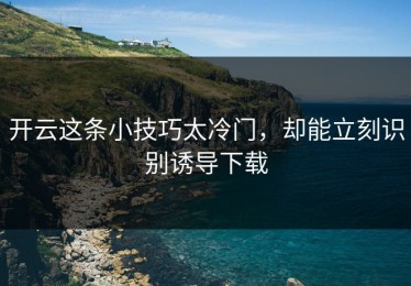 开云这条小技巧太冷门，却能立刻识别诱导下载