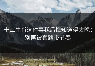 十二生肖这件事我后悔知道得太晚：别再被套路带节奏