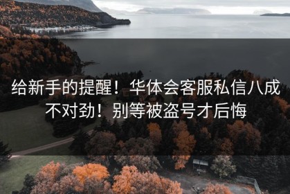 给新手的提醒！华体会客服私信八成不对劲！别等被盗号才后悔
