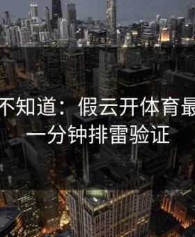 很多人不知道：假云开体育最怕你做一分钟排雷验证