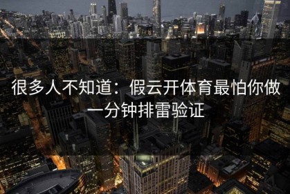 很多人不知道：假云开体育最怕你做一分钟排雷验证