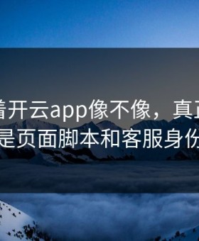 别只盯着开云app像不像，真正要看的是页面脚本和客服身份