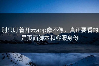 别只盯着开云app像不像，真正要看的是页面脚本和客服身份
