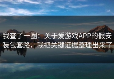 我查了一圈：关于爱游戏APP的假安装包套路，我把关键证据整理出来了
