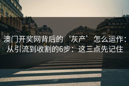 澳门开奖网背后的‘灰产’怎么运作：从引流到收割的6步：这三点先记住