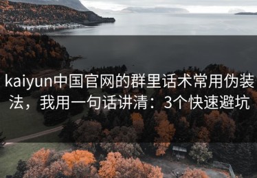 kaiyun中国官网的群里话术常用伪装法，我用一句话讲清：3个快速避坑