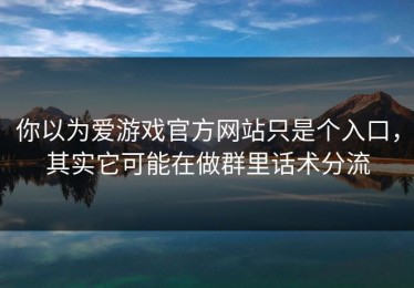 你以为爱游戏官方网站只是个入口，其实它可能在做群里话术分流