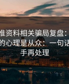 99tk精准资料相关骗局复盘：他们最爱利用的心理是从众：一句话：先停手再处理