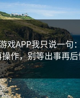 关于爱游戏APP我只说一句：先验真再操作，别等出事再后悔
