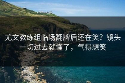 尤文教练组临场翻牌后还在笑？镜头一切过去就懂了，气得想笑