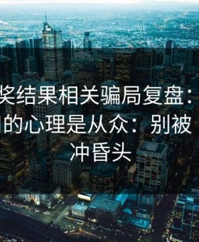 澳门开奖结果相关骗局复盘：他们最爱利用的心理是从众：别被‘稳赚’冲昏头