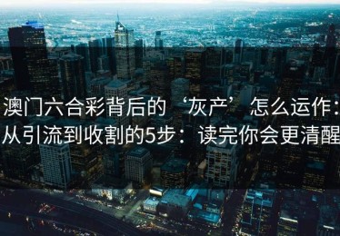 澳门六合彩背后的‘灰产’怎么运作：从引流到收割的5步：读完你会更清醒