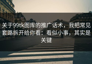 关于99tk图库的推广话术，我把常见套路拆开给你看：看似小事，其实是关键