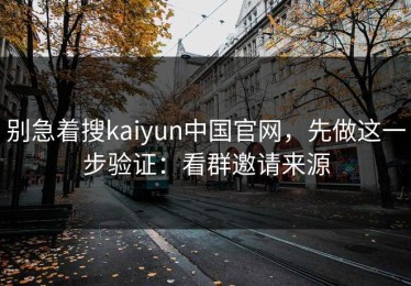 别急着搜kaiyun中国官网，先做这一步验证：看群邀请来源