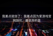 我差点就信了：我差点因为爱游戏官网踩坑，最诡异的是