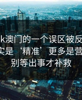 关于99tk澳门的一个误区被反复传播：真相其实是‘精准’更多是营销话术：别等出事才补救