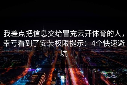我差点把信息交给冒充云开体育的人，幸亏看到了安装权限提示：4个快速避坑