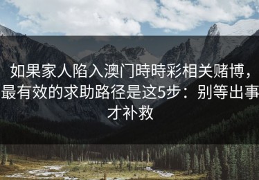 如果家人陷入澳门時時彩相关赌博，最有效的求助路径是这5步：别等出事才补救