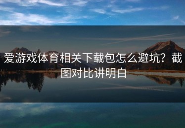 爱游戏体育相关下载包怎么避坑？截图对比讲明白