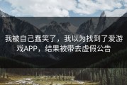 我被自己蠢笑了，我以为找到了爱游戏APP，结果被带去虚假公告