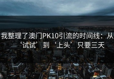 我整理了澳门PK10引流的时间线：从‘试试’到‘上头’只要三天