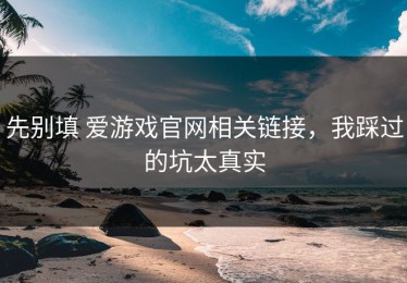 先别填 爱游戏官网相关链接，我踩过的坑太真实