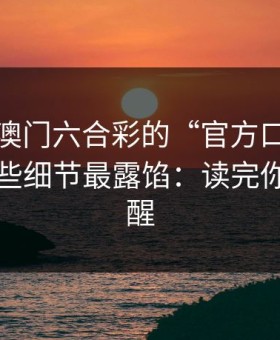 别被新澳门六合彩的“官方口吻”骗了，这些细节最露馅：读完你会更清醒