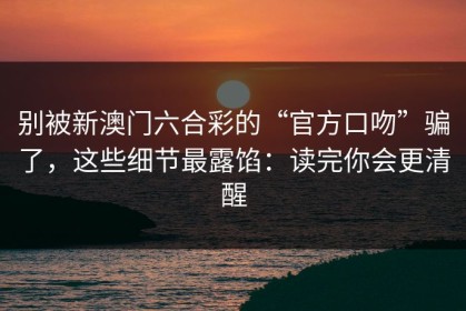 别被新澳门六合彩的“官方口吻”骗了，这些细节最露馅：读完你会更清醒