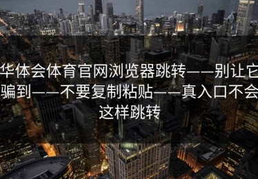 华体会体育官网浏览器跳转——别让它骗到——不要复制粘贴——真入口不会这样跳转