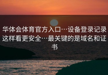 华体会体育官方入口…设备登录记录这样看更安全…最关键的是域名和证书