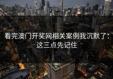 看完澳门开奖网相关案例我沉默了：这三点先记住