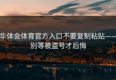 华体会体育官方入口不要复制粘贴——别等被盗号才后悔
