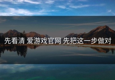 先看清 爱游戏官网 先把这一步做对