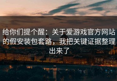 给你们提个醒：关于爱游戏官方网站的假安装包套路，我把关键证据整理出来了