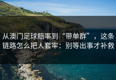 从澳门足球賠率到“带单群”，这条链路怎么把人套牢：别等出事才补救
