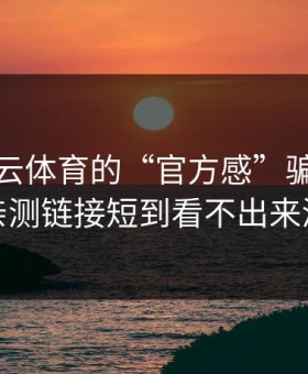 别被开云体育的“官方感”骗了，我亲测链接短到看不出来源