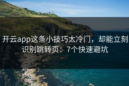开云app这条小技巧太冷门，却能立刻识别跳转页：7个快速避坑