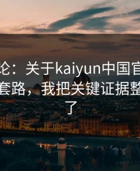 先说结论：关于kaiyun中国官网的假安装包套路，我把关键证据整理出来了