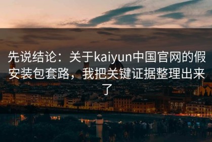 先说结论：关于kaiyun中国官网的假安装包套路，我把关键证据整理出来了