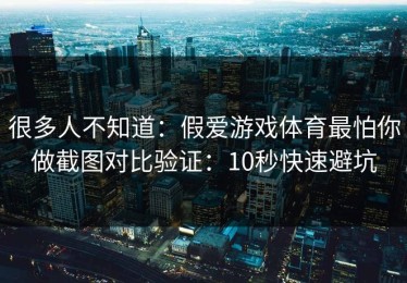 很多人不知道：假爱游戏体育最怕你做截图对比验证：10秒快速避坑