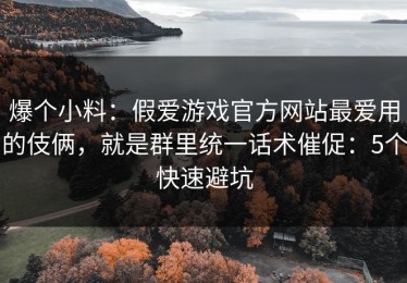爆个小料：假爱游戏官方网站最爱用的伎俩，就是群里统一话术催促：5个快速避坑