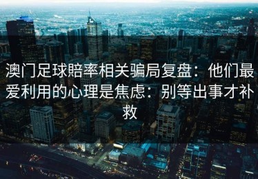 澳门足球賠率相关骗局复盘：他们最爱利用的心理是焦虑：别等出事才补救