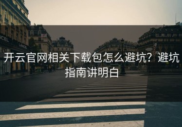 开云官网相关下载包怎么避坑？避坑指南讲明白