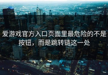 爱游戏官方入口页面里最危险的不是按钮，而是跳转链这一处