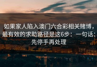 如果家人陷入澳门六合彩相关赌博，最有效的求助路径是这6步：一句话：先停手再处理