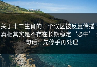 关于十二生肖的一个误区被反复传播：真相其实是不存在长期稳定‘必中’：一句话：先停手再处理