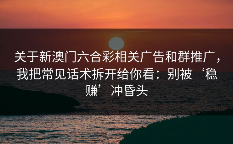 关于新澳门六合彩相关广告和群推广,我把常见话术拆开给你看:别被‘稳赚’冲昏头 关于新澳门六合彩相关广告和群推广,我把常见话术拆开给你看:别被‘稳赚’冲昏头