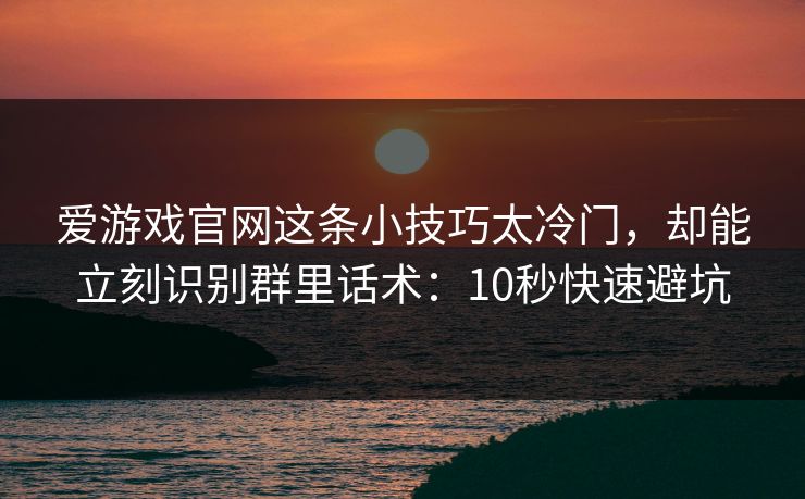 爱游戏官网这条小技巧太冷门，却能立刻识别群里话术：10秒快速避坑