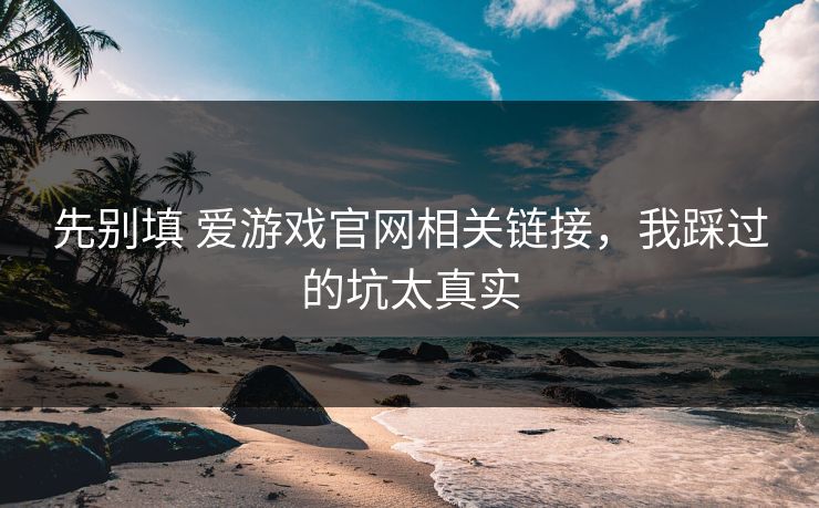 先别填 爱游戏官网相关链接，我踩过的坑太真实