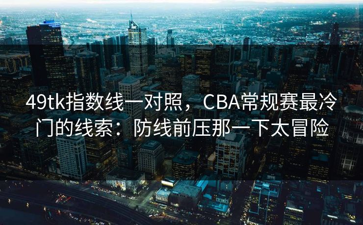49tk指数线一对照,CBA常规赛最冷门的线索:防线前压那一下太冒险 49tk指数线一对照,CBA常规赛最冷门的线索:防线前压那一下太冒险